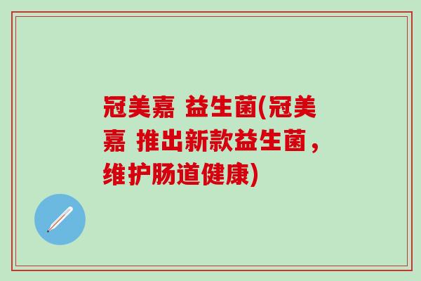 冠美嘉 益生菌(冠美嘉 推出新款益生菌，维护肠道健康)