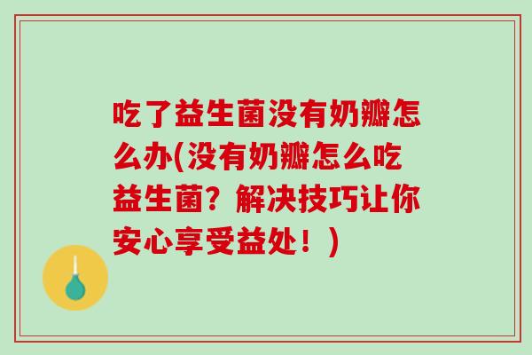 吃了益生菌没有奶瓣怎么办(没有奶瓣怎么吃益生菌？解决技巧让你安心享受益处！)