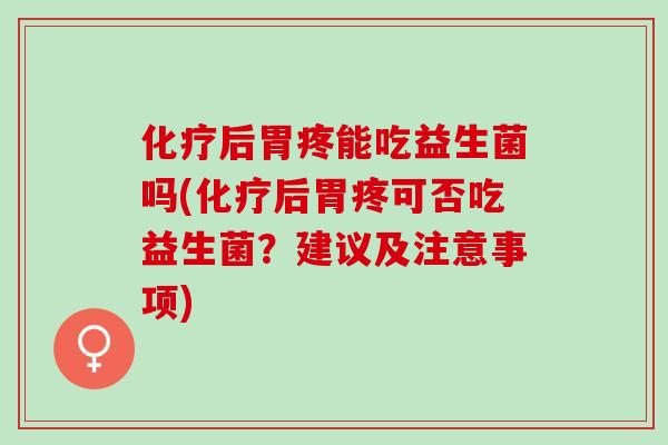 化疗后胃疼能吃益生菌吗(化疗后胃疼可否吃益生菌？建议及注意事项)