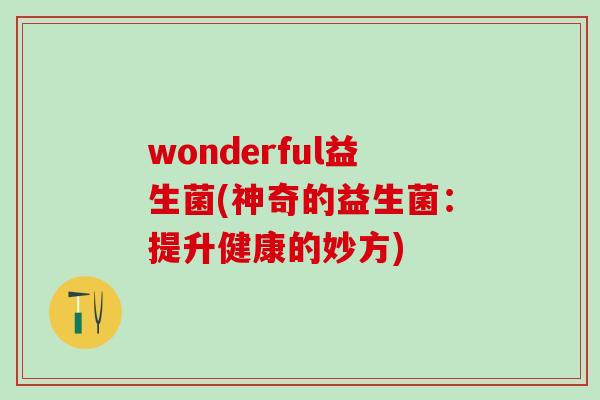wonderful益生菌(神奇的益生菌：提升健康的妙方)