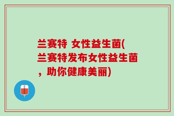 兰赛特 女性益生菌(兰赛特发布女性益生菌，助你健康美丽)