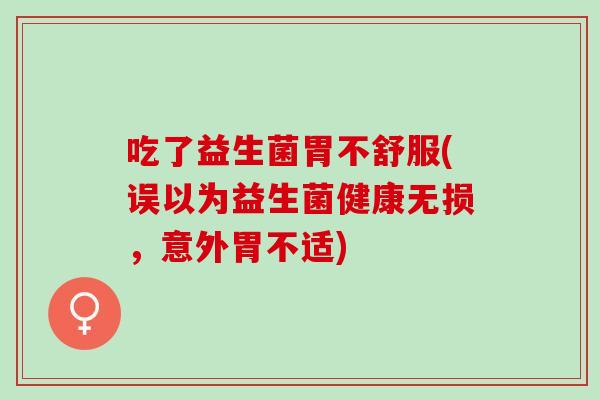 吃了益生菌胃不舒服(误以为益生菌健康无损，意外胃不适)