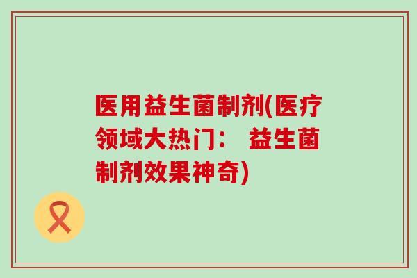 医用益生菌制剂(医疗领域大热门： 益生菌制剂效果神奇)