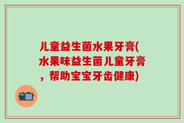 儿童益生菌水果牙膏(水果味益生菌儿童牙膏，帮助宝宝牙齿健康)