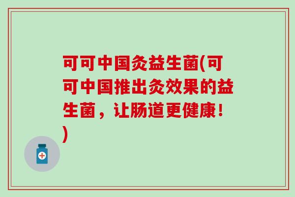 可可中国灸益生菌(可可中国推出灸效果的益生菌，让肠道更健康！)