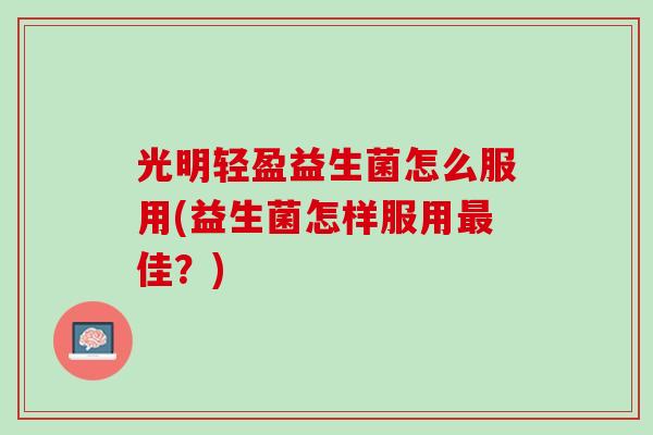 光明轻盈益生菌怎么服用(益生菌怎样服用佳?) 光明轻盈益生菌怎么服用(益生菌怎样服用佳?)