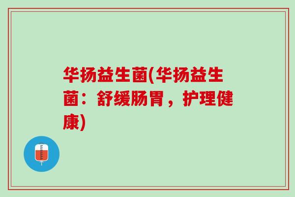 华扬益生菌(华扬益生菌：舒缓肠胃，护理健康)