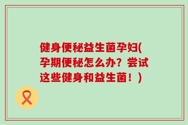 健身便秘益生菌孕妇(孕期便秘怎么办？尝试这些健身和益生菌！)