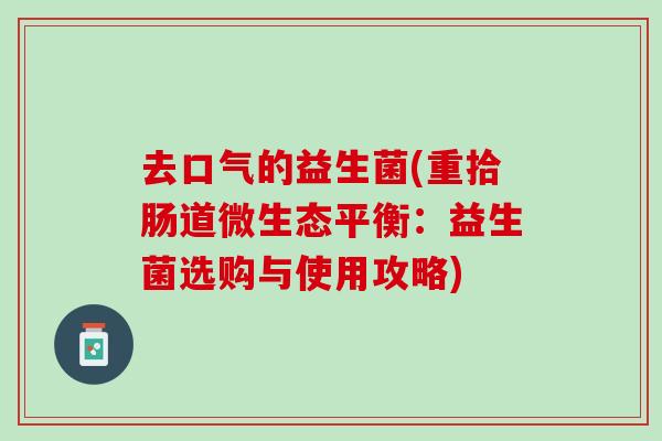 去口气的益生菌(重拾肠道微生态平衡：益生菌选购与使用攻略)