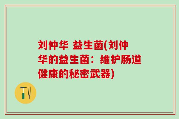 刘仲华 益生菌(刘仲华的益生菌：维护肠道健康的秘密武器)