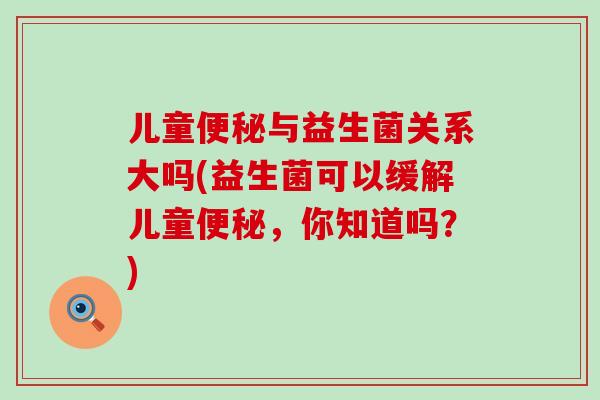 儿童便秘与益生菌关系大吗(益生菌可以缓解儿童便秘，你知道吗？)