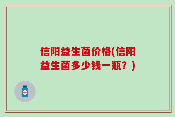 信阳益生菌价格(信阳益生菌多少钱一瓶？)