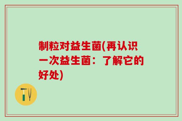 制粒对益生菌(再认识一次益生菌：了解它的好处)