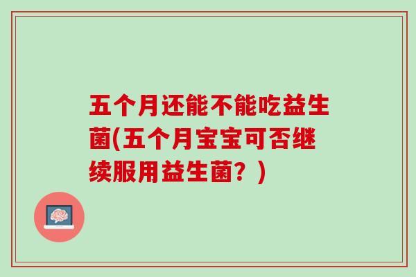 五个月还能不能吃益生菌(五个月宝宝可否继续服用益生菌?) 五个月还能不能吃益生菌(五个月宝宝可否继续服用益生菌?)