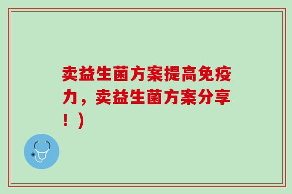 卖益生菌方案提高免疫力，卖益生菌方案分享！)