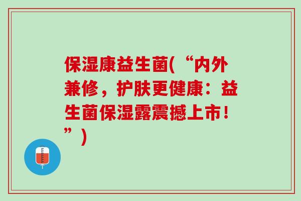 保湿康益生菌(“内外兼修，护肤更健康：益生菌保湿露震撼上市！”)