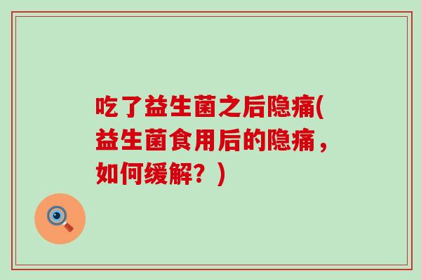 吃了益生菌之后隐痛(益生菌食用后的隐痛，如何缓解？)