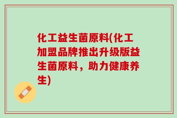 化工益生菌原料(化工加盟品牌推出升级版益生菌原料，助力健康养生)