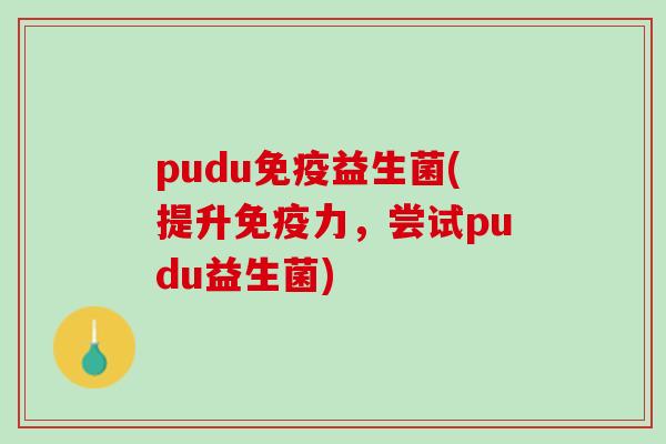 pudu免疫益生菌(提升免疫力，尝试pudu益生菌)