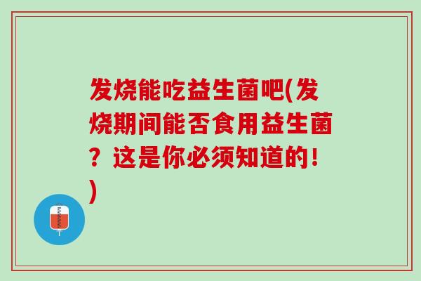 发烧能吃益生菌吧(发烧期间能否食用益生菌？这是你必须知道的！)