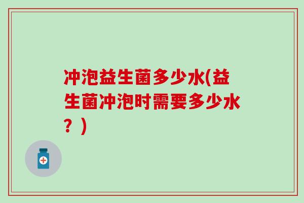 冲泡益生菌多少水(益生菌冲泡时需要多少水？)