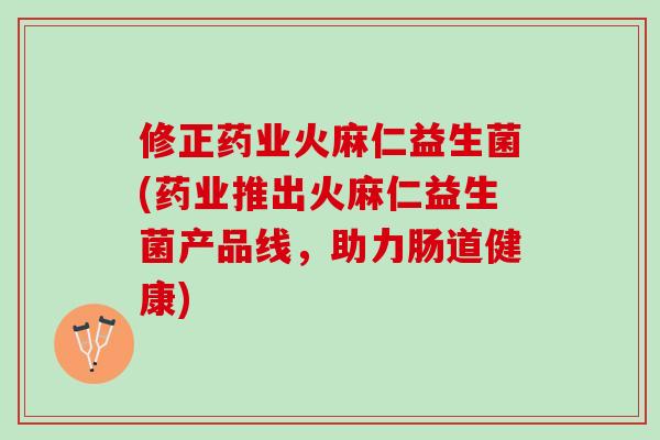 修正药业火麻仁益生菌(药业推出火麻仁益生菌产品线，助力肠道健康)