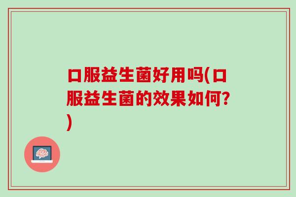 口服益生菌好用吗(口服益生菌的效果如何？)