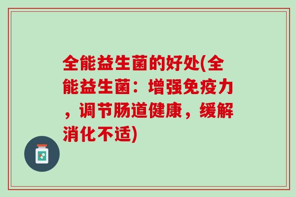 全能益生菌的好处(全能益生菌：增强免疫力，调节肠道健康，缓解消化不适)