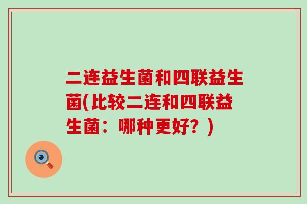 二连益生菌和四联益生菌(比较二连和四联益生菌：哪种更好？)