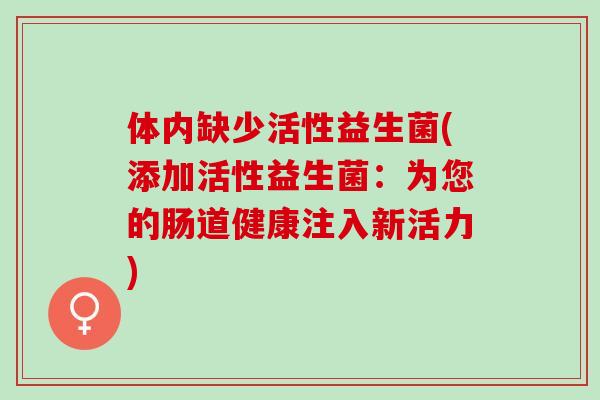 体内缺少活性益生菌(添加活性益生菌：为您的肠道健康注入新活力)