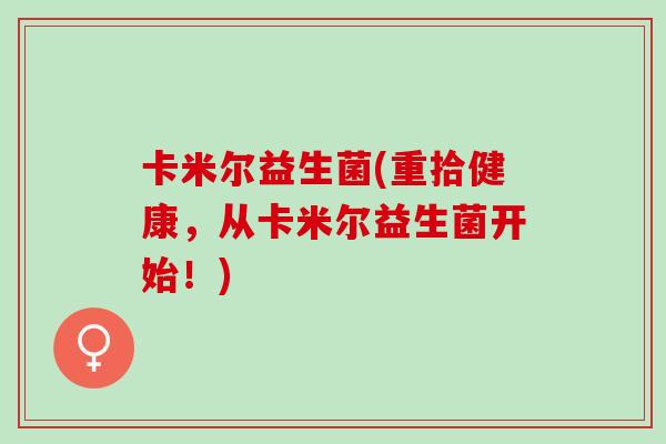 卡米尔益生菌(重拾健康，从卡米尔益生菌开始！)