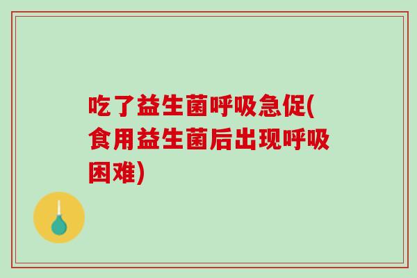 吃了益生菌呼吸急促(食用益生菌后出现呼吸困难)