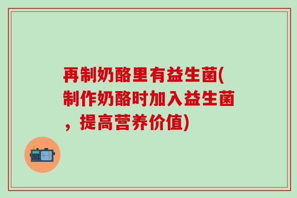 再制奶酪里有益生菌(制作奶酪时加入益生菌，提高营养价值)