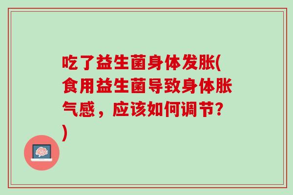 吃了益生菌身体发胀(食用益生菌导致身体胀气感，应该如何调节？)