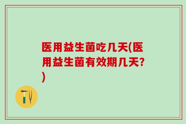 医用益生菌吃几天(医用益生菌有效期几天？)
