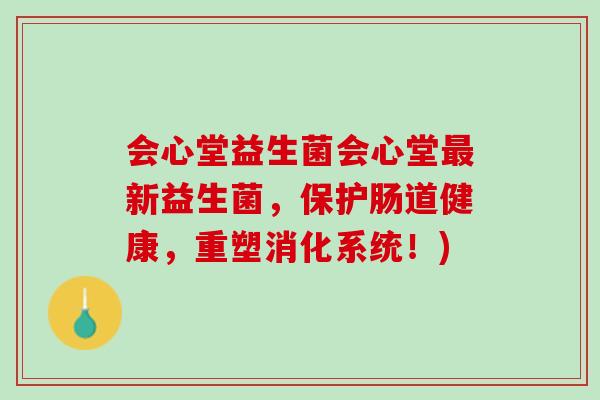 会心堂益生菌会心堂最新益生菌，保护肠道健康，重塑消化系统！)