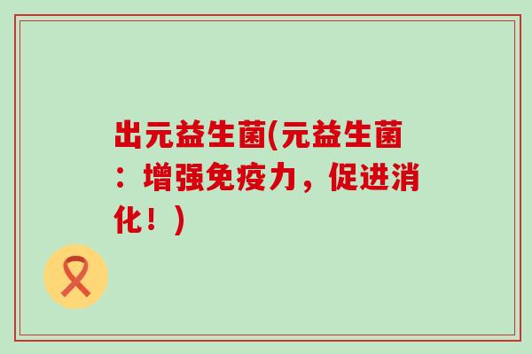 出元益生菌(元益生菌：增强免疫力，促进消化！)