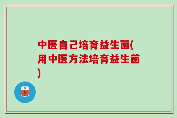 中医自己培育益生菌(用中医方法培育益生菌)