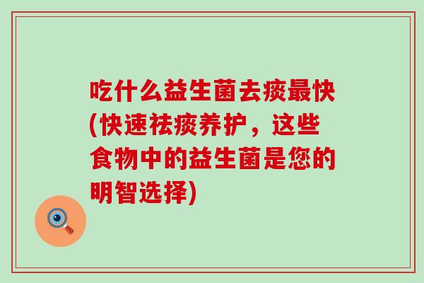 吃什么益生菌去痰最快(快速祛痰养护，这些食物中的益生菌是您的明智选择)