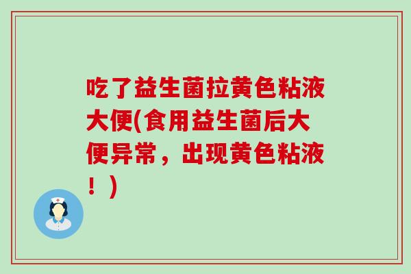 吃了益生菌拉黄色粘液大便(食用益生菌后大便异常，出现黄色粘液！)