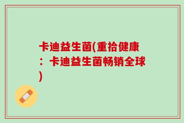 卡迪益生菌(重拾健康：卡迪益生菌畅销全球)