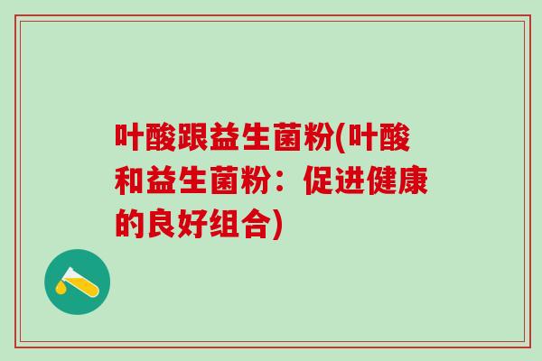 叶酸跟益生菌粉(叶酸和益生菌粉：促进健康的良好组合)
