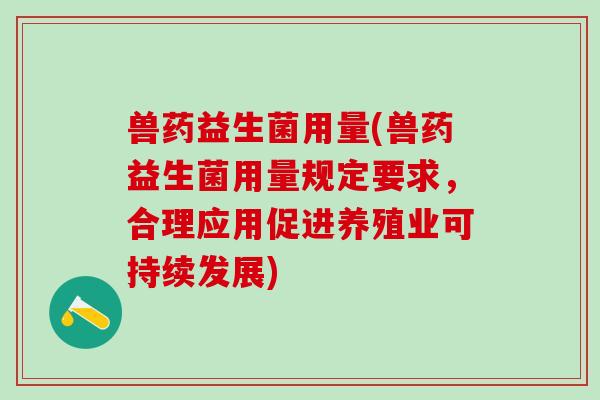 兽药益生菌用量(兽药益生菌用量规定要求，合理应用促进养殖业可持续发展)