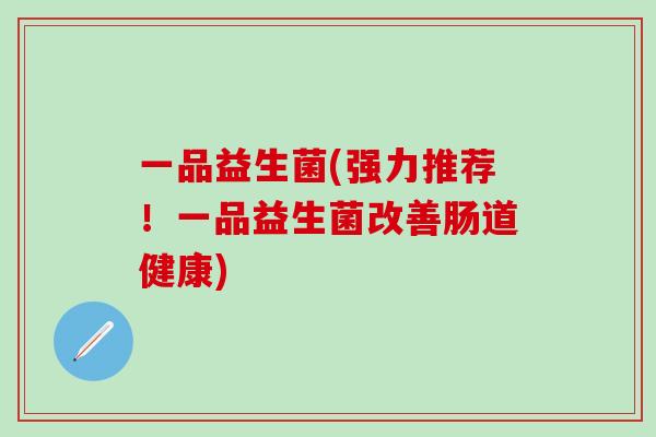 一品益生菌(强力推荐！一品益生菌改善肠道健康)