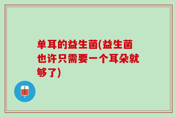 单耳的益生菌(益生菌也许只需要一个耳朵就够了)