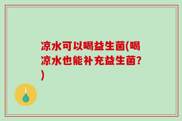 凉水可以喝益生菌(喝凉水也能补充益生菌？)