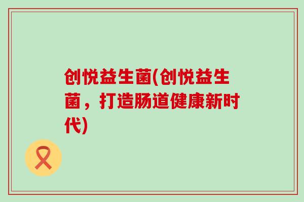 创悦益生菌(创悦益生菌，打造肠道健康新时代)