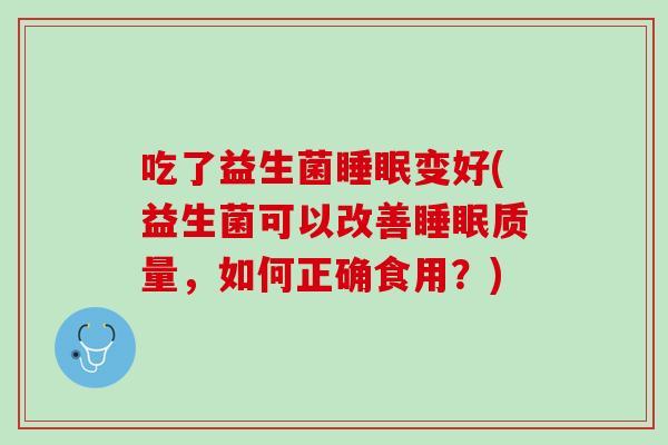 吃了益生菌睡眠变好(益生菌可以改善睡眠质量，如何正确食用？)