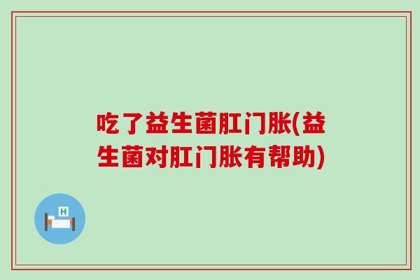 吃了益生菌肛门胀(益生菌对肛门胀有帮助) 吃了益生菌肛门胀(益生菌对肛门胀有帮助)