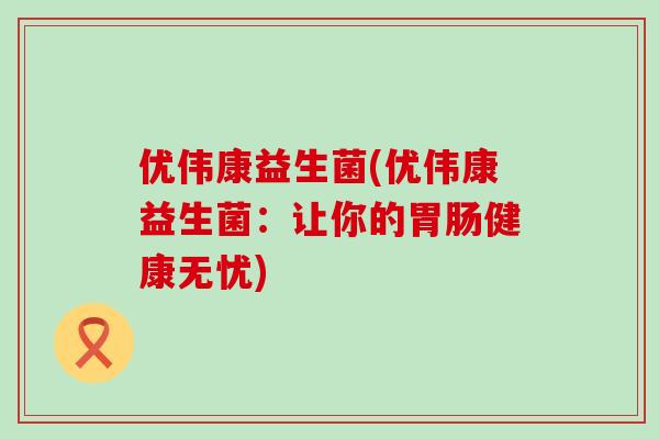 优伟康益生菌(优伟康益生菌：让你的胃肠健康无忧)